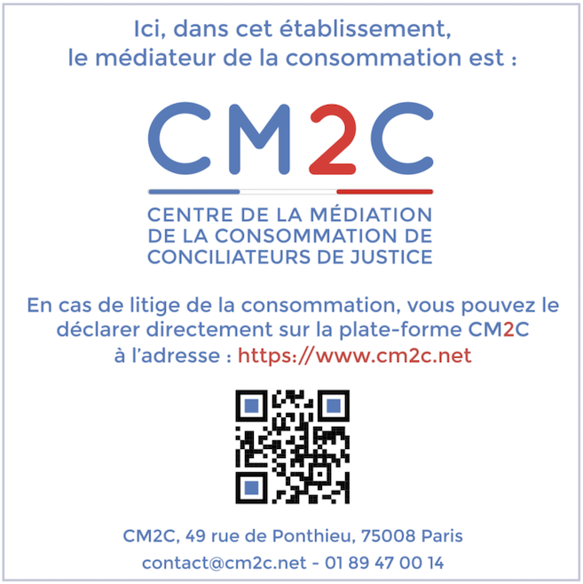 Ici, dans cet établissement, le médiateur de la consommation est CM2C – Centre de la Médiation de la Consommation de Conciliateurs de Justice, 49 rue de Ponthieu, 75008 Paris, contact@cm2c.net, 01 89 47 00 14, https://www.cm2c.net